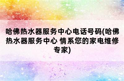 哈佛热水器服务中心电话号码(哈佛热水器服务中心 情系您的家电维修专家)